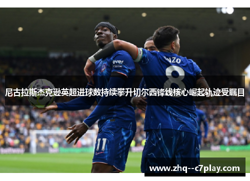 尼古拉斯杰克逊英超进球数持续攀升切尔西锋线核心崛起轨迹受瞩目 尼古拉斯杰克逊英超进球数持续攀升切尔西锋线核心崛起轨迹受瞩目
