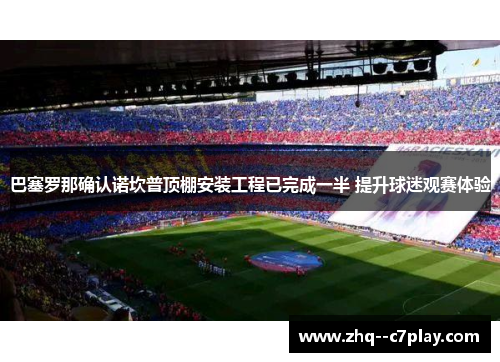 巴塞罗那确认诺坎普顶棚安装工程已完成一半 提升球迷观赛体验 巴塞罗那确认诺坎普顶棚安装工程已完成一半 提升球迷观赛体验