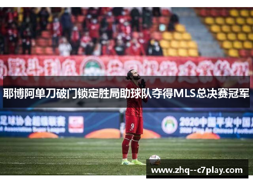 耶博阿单刀破门锁定胜局助球队夺得MLS总决赛冠军 耶博阿单刀破门锁定胜局助球队夺得MLS总决赛冠军