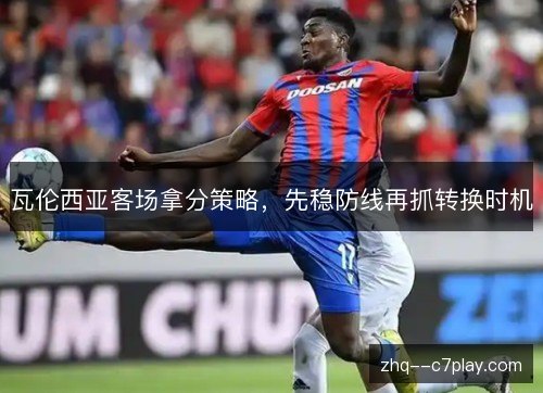 瓦伦西亚客场拿分策略，先稳防线再抓转换时机