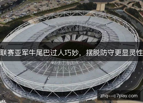 联赛亚军牛尾巴过人巧妙，摆脱防守更显灵性