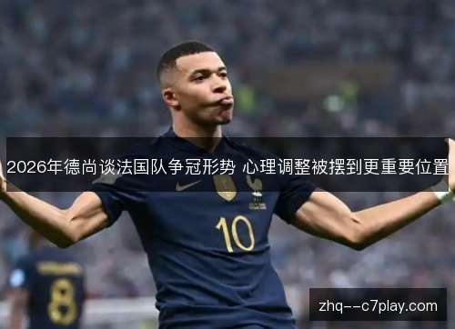 2026年德尚谈法国队争冠形势 心理调整被摆到更重要位置